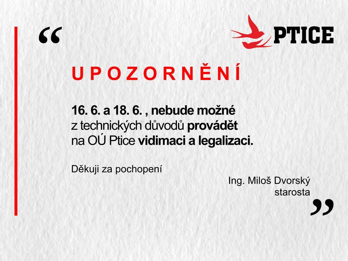 Vážení spoluobčané,  dovoluji si Vás informovat, že ve dnech 16. 6. 2025 (pondělí) a  18. 6. 2025 (středa),  nebude možné z technických důvodů provádět na OÚ Ptice  vidimaci a legalizaci.      Děkuji za pochopení.    Ing. Miloš Dvorský   starosta
