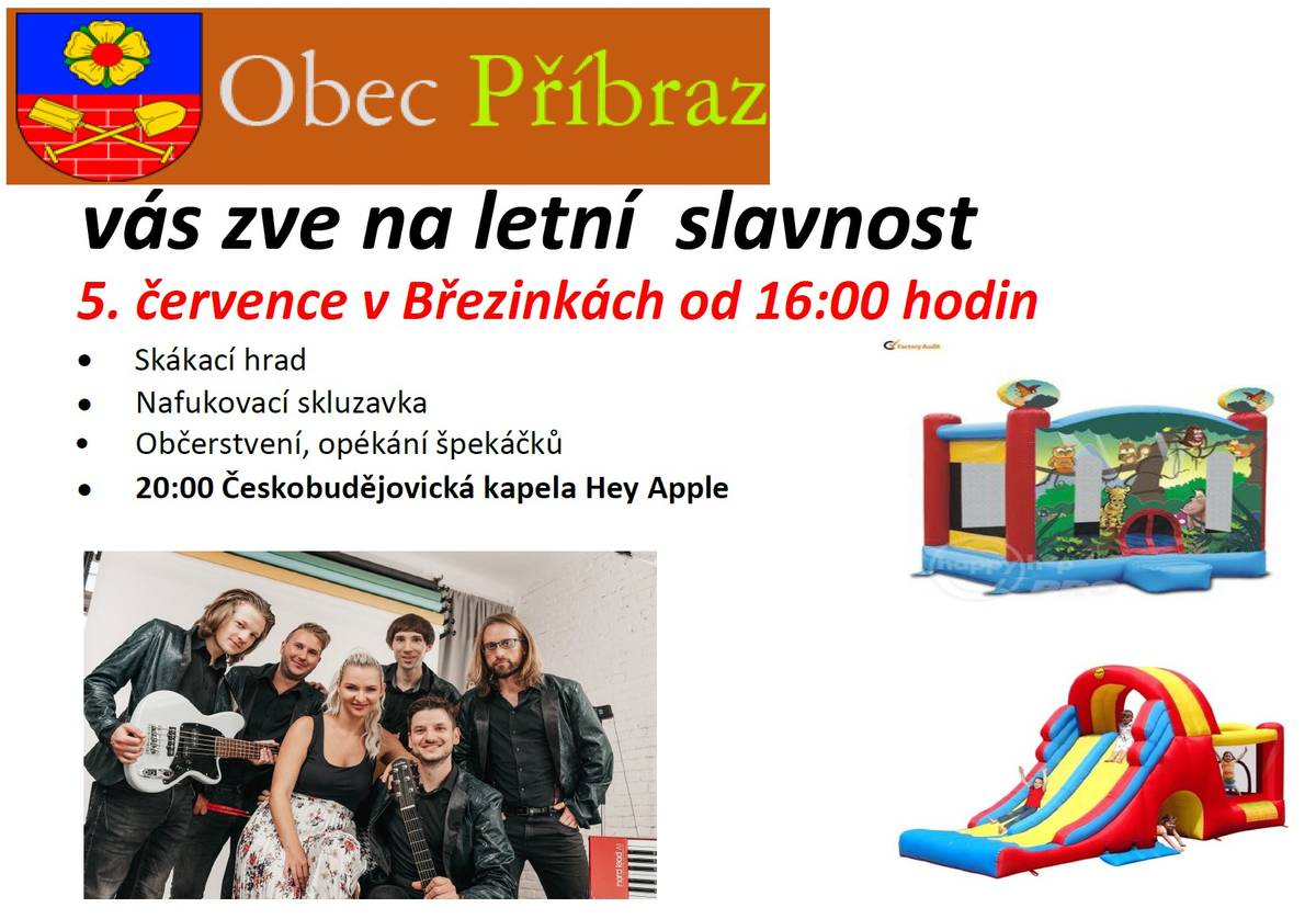 Zveme všechny na již tradiční Letní slavnost v Příbrazi, která se budou konat v Březinkách dne 5. července od 16:00 hodin  Můžete se těšit na: - Skákací hrad                                                     - Nafukovací skluzavku - Občerstvení, opékání špekáčků - 20:00 Českobudějovická kapela "Hey Apple "  Vstup - dobrovolný:-)