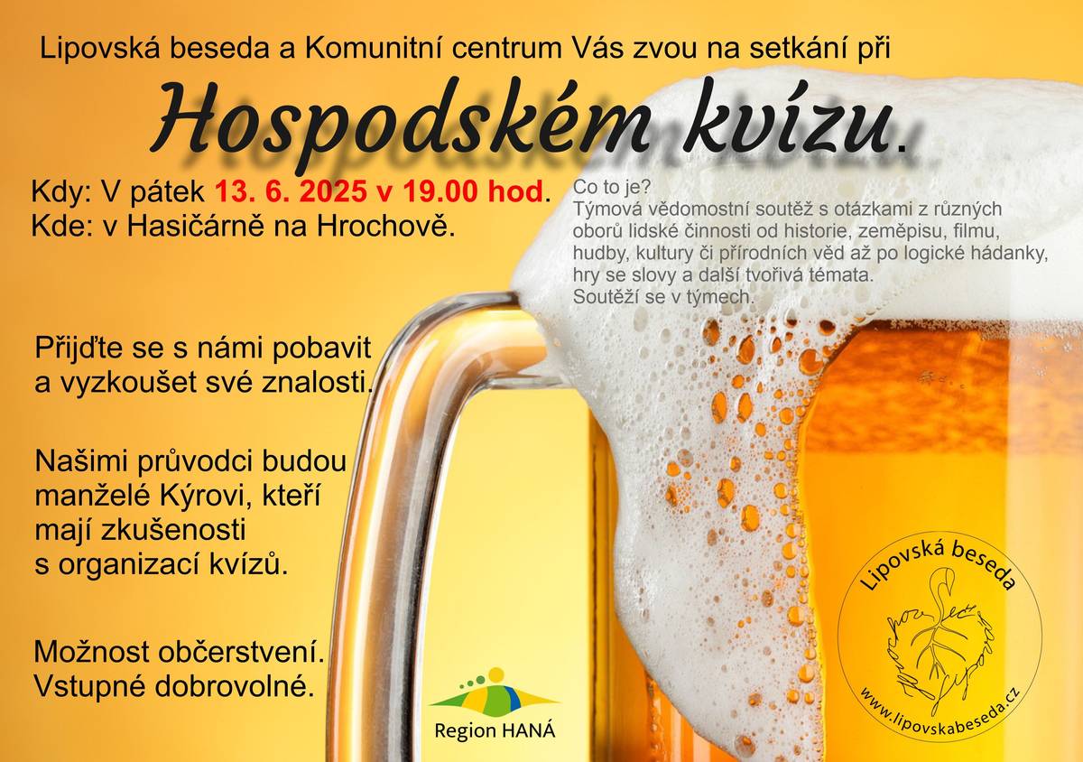 Lipovská beseda a Komunitní centrum Lipová zvou na hospodský kvíz, společenskou hru, při které si můžete zábavnou formou ověřit svoje znalosti z historie, kultury, sportu a společenských věd. Týmy se utkají v Hrochově v hasičárně v pátek, 13.6.2025 od 19:00. Těšíme se na vás.