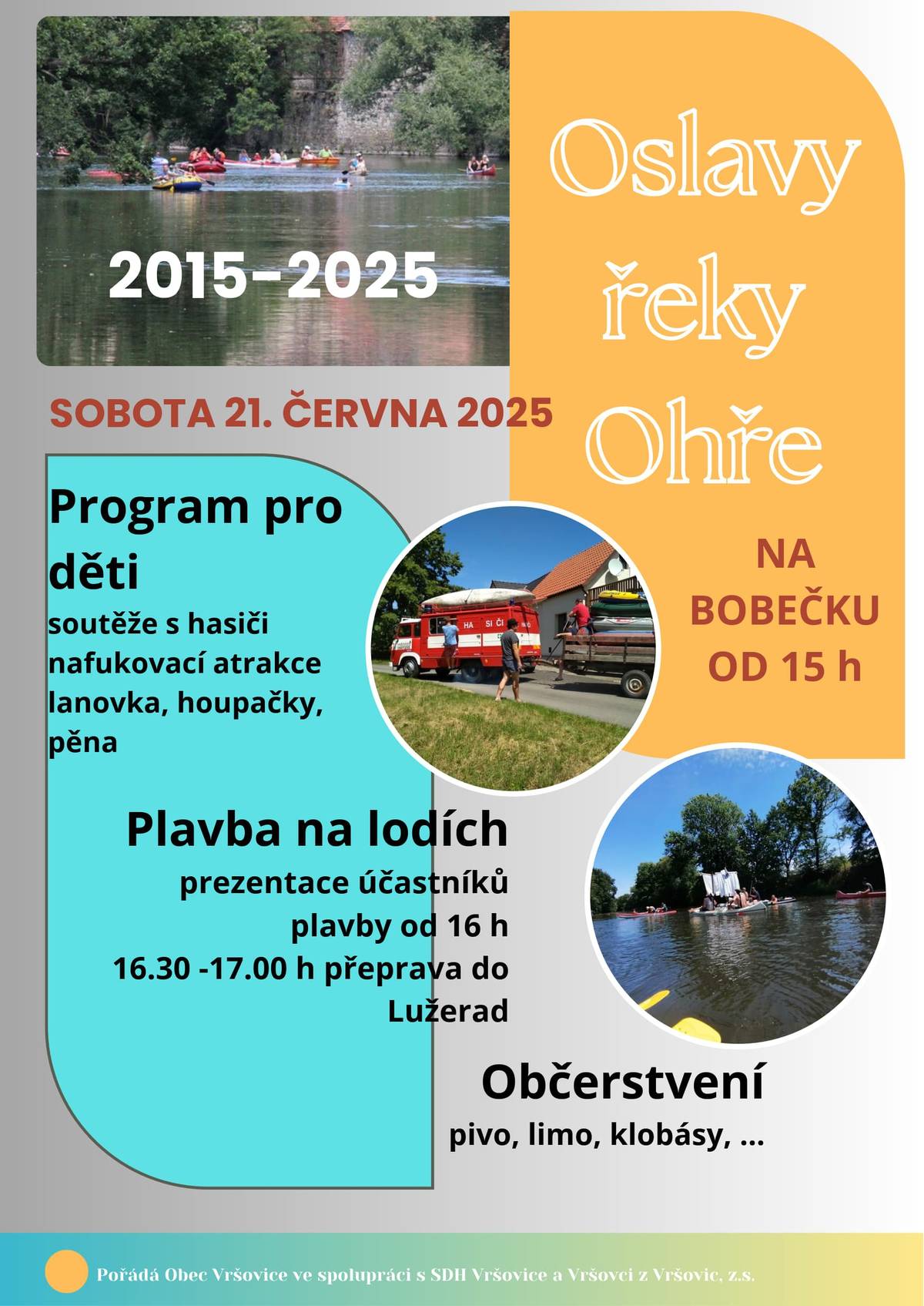 Vážení spoluobčané, dovolujeme si Vás pozvat na 10. ročník Oslav řeky Ohře, který se uskuteční v sobotu dne 21.6.2025 od 15 h v prostoru na Bobečku. V první polovině bude dětský den s atrakcemi a soutěžemi pro děti. V druhé polovině proběhne tradiční plavba na čemkoliv. Velká nafukovací skluzavka pro děti, malý skákací hrad do nejmenší děti, soutěže s hasiči, a když počasí dovolí bude i pěna. Občerstvení zajištěno.  Těšíme se na Vás Obecní úřad Vršovice ve spolupráci s místními spolky