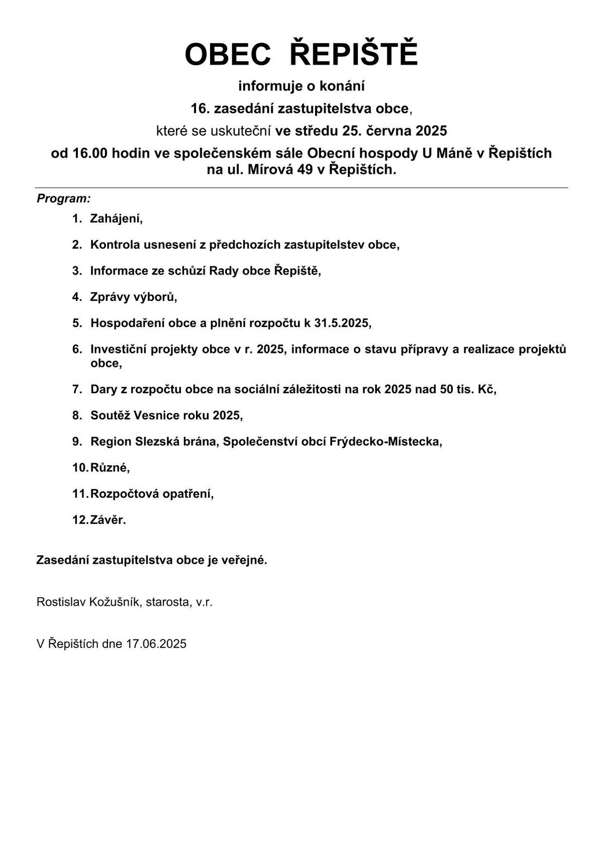 OBEC  ŘEPIŠTĚ informuje o konání 16. zasedání zastupitelstva obce, které se uskuteční ve středu 25. června 2025od 16.00 hodin ve společenském sále Obecní hospody U Máně v Řepištích na ul. Mírová 49 v Řepištích.     Program:       1.Zahájení, 2.Kontrola usnesení z předchozích zastupitelstev obce, 3.Informace ze schůzí Rady obce Řepiště, 4.Zprávy výborů, 5.Hospodaření obce a plnění rozpočtu k 31.5.2025, 6.Investiční projekty obce v r. 2025, informace o stavu přípravy a realizace projektů obce, 7.Dary z rozpočtu obce na sociální záležitosti na rok 2025 nad 50 tis. Kč, 8.Soutěž Vesnice roku 2025, 9.Region Slezská brána, Společenství obcí Frýdecko-Místecka, 10.Různé, 11.Rozpočtová opatření, 12.Závěr.   Zasedání zastupitelstva obce je veřejné. Rostislav Kožušník, starosta, v.r.