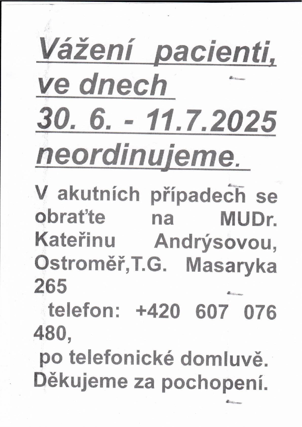 Ordinace Vysoké Veselí oznamuje: Vážení pacienti, ve dnech 30.6 - 11.7.2025 neordinujeme. V akutních případech se obraťte na MUDr. Kateřinu Andrýsovou, Ostroměř, T. G. Masaryka 265 Po telefonické domluvě. Tel.: 607 076 480 Děkujeme za pochopení.