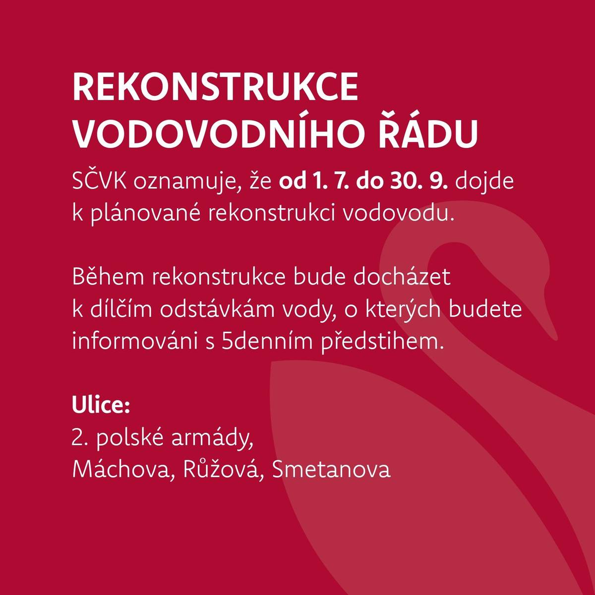 SČVK oznamuje, že v období od 1. července do 30. září 2025 proběhne plánovaná rekonstrukce vodovodního řadu v ulicích 2. polské armády, Máchova, Růžová a Smetanova. Během prací může docházet k dílčím odstávkám vody, o kterých budete informování s 5denním předstihem. Děkujeme za pochopení.