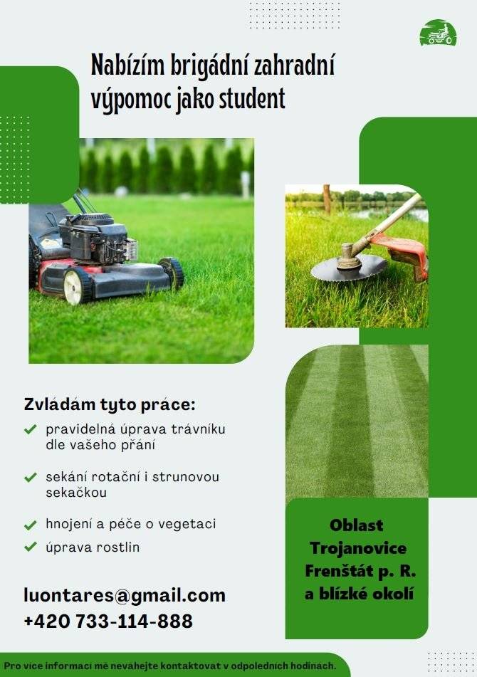 Jsem student a nabízím pomocné práce na zahradě – sekání trávy,  hrabání listí a další dle domluvy. Mám zkušenosti, jsem pracovitý, spolehlivý a dochvilný. Cena dohodou.