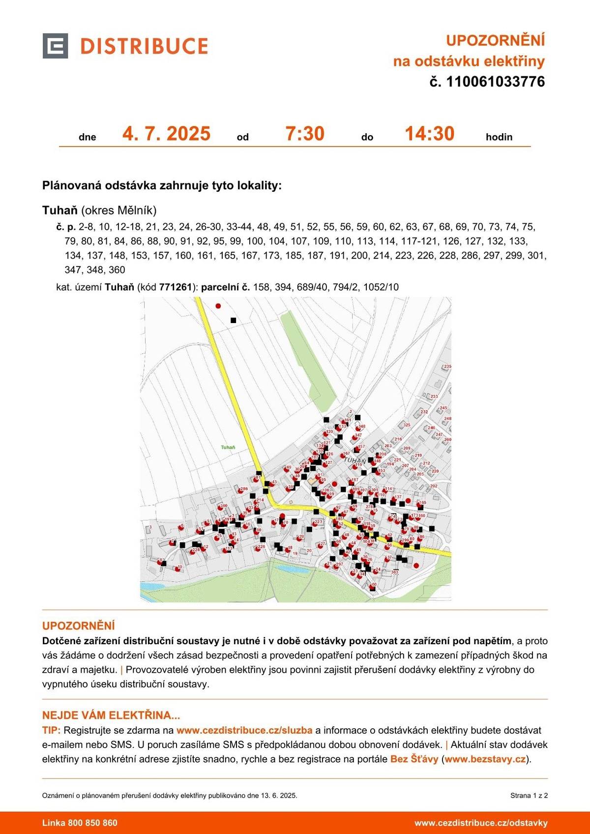 Plánovaná odstávka zahrnuje tyto lokality: Tuhaň (okres Mělník) č. p. 2-8, 10, 12-18, 21, 23, 24, 26-30, 33-44, 48, 49, 51, 52, 55, 56, 59, 60, 62, 63, 67, 68, 69, 70, 73, 74, 75, 79, 80, 81, 84, 86, 88, 90, 91, 92, 95, 99, 100, 104, 107, 109, 110, 113, 114, 117-121, 126, 127, 132, 133, 134, 137, 148, 153, 157, 160, 161, 165, 167, 173, 185, 187, 191, 200, 214, 223, 226, 228, 286, 297, 299, 301, 347, 348, 360 kat. území Tuhaň (kód 771261): parcelní č. 158, 394, 689/40, 794/2, 1052/10