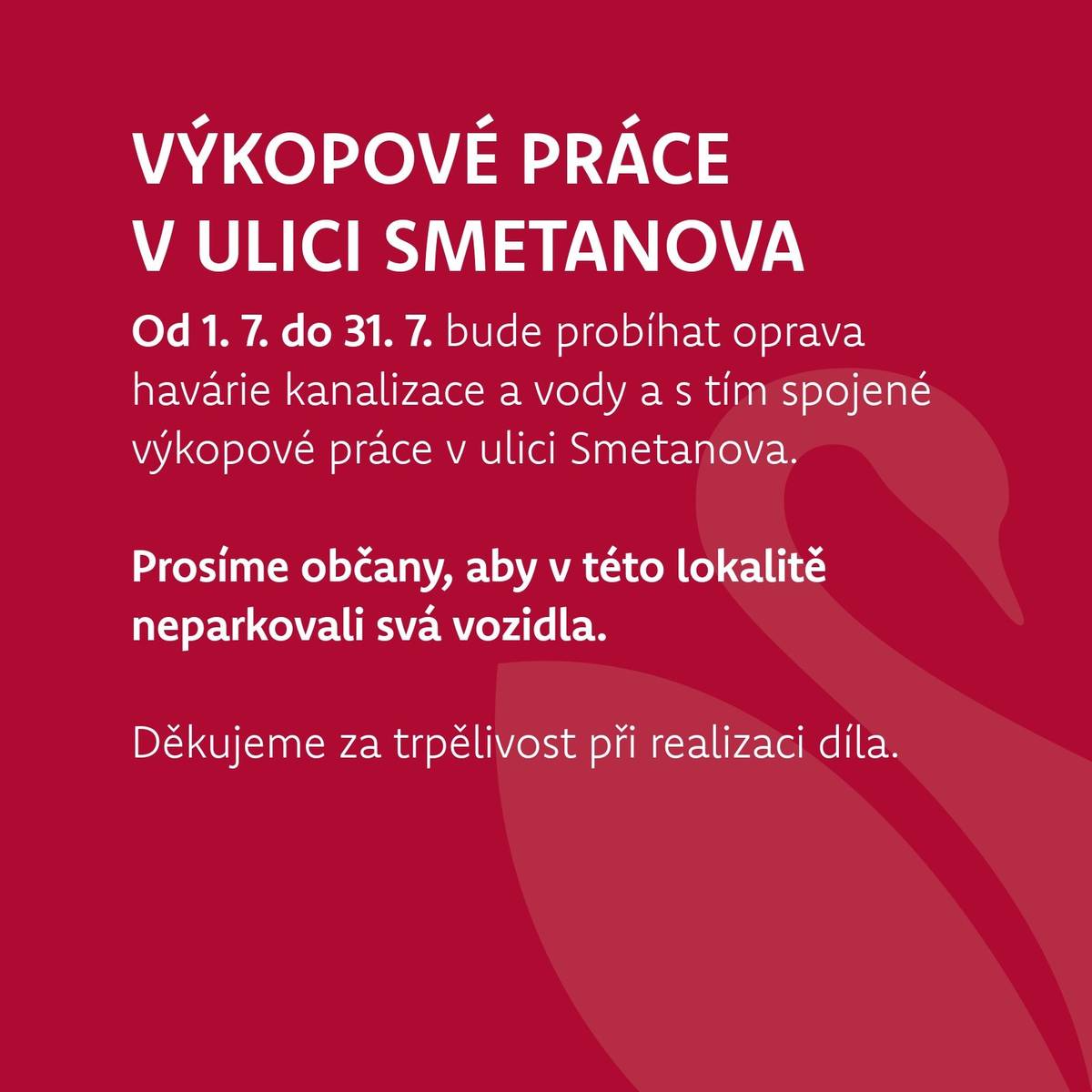 Od 1. 7. do 31. 7. bude probíhat oprava havárie kanalizace a vody a s tím spojené výkopové práce v ulici Smetanova. Prosíme občany, aby v této lokalitě neparkovali svá vozidla. Děkujeme za trpělivost při realizaci díla. Dodávka pitné vody by měla být omezena v nejmenší možné míře a občané budou předem informováni. Kontakt na stavbyvedoucího pana Filčíka: 720 569 689