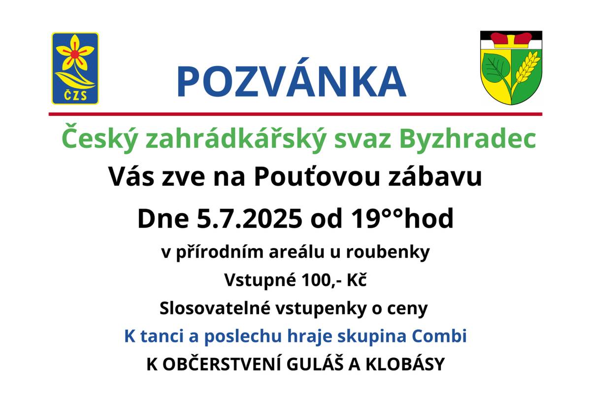 Český zahrádkářský svaz Byzhradec Vás zve na Pouťovou zábavu v sobotu 05.07.2025 od 19:00 hod v areálu u roubenky.  Vstupné 100,- Kč, slosovatelné vstupenky o ceny. K tanci a poslechu hraje skupina Combi. Občerstvení zajištěno.