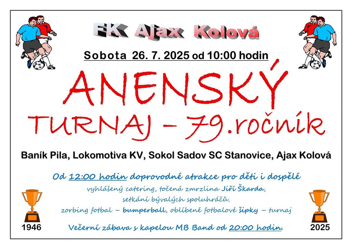 FK Ajax Kolová Vás srdečně zve na letní den plný sportu, zábavy a skvělé atmosféry! V sobotu 26.7.2025 na hřišti FK Ajax Kolová. 10:00 – Zahájení tradičního Anenského fotbalového turnaje 12:00 – Start doprovodného programu s atrakcemi pro děti i dospělé 20:00 – Začátek večerní Anenské zábavy s kapelou MB BAND  Přijďte si užít den plný zážitků s rodinou i přáteli!  Těší se na Vás FK Ajax Kolová
