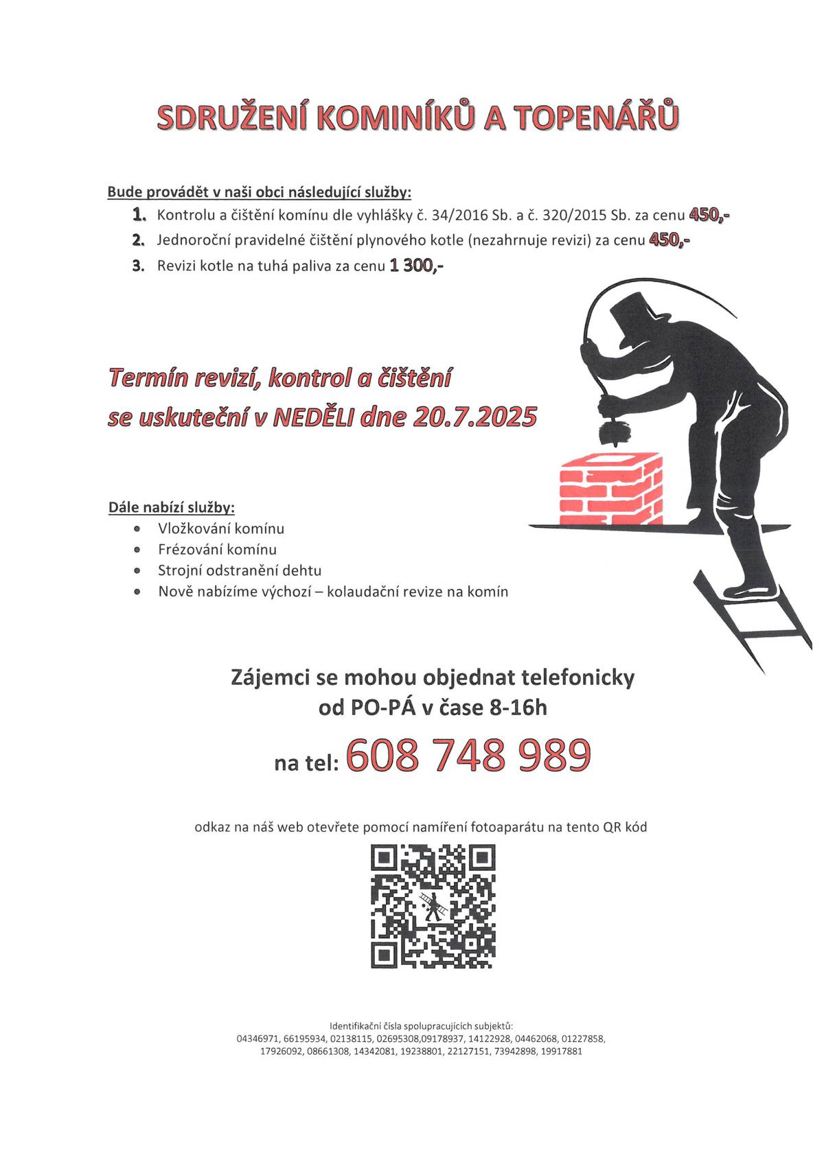 Sdružení kominíků a topenářů bude provádět v naší obci následující služby: Kontrolu a čištění komínů dle vyhlášky 34/2016 Sb., za cenu 450,- Kč Jednoroční pravidelné čištění plynového kotle (nezahrnuje revizi) za cenu 450,- Kč Revizi kotle na tuhá paliva za cenu 1300,- Kč Termín kontrol a revizí se uskuteční v neděli 20.7.2025 Službu si můžete objednat na telefonním čísle  608 748 989
