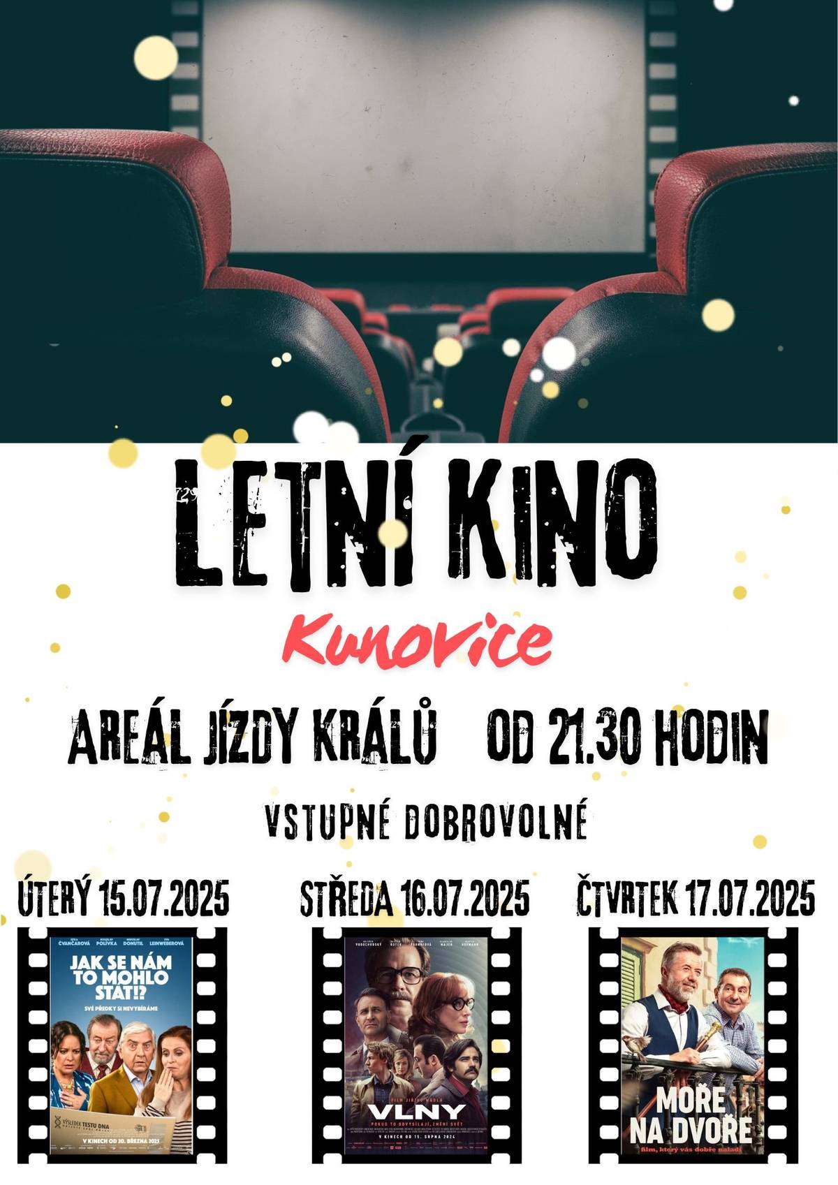 Prázdniny v Kunovicích budou opět filmové!    Po loňském úspěchu s letním kinem, přicházíme i letos s nabídkou filmového promítání pod letní noční oblohou.   A nabídka filmů bude vskutku lákavá - čekají vás 3 letošní filmové novinky ve dnech od 15. 7. do 17. 7. 2025 vždy od 21.30 hodin na Areálu jízdy králů.   Stačí si jen vybrat film, který vás zaujme nejvíce - nebo klidně všechny tři - zapsat si termín jeho promítání do diáře a pak už si jen přijít vychutnat filmový zážitek z letního kina.   Vstupné je dobrovolné, k dispozici bude občerstvení na místě.   PROGRAM LETNÍHO KINA V AREÁLU JÍZDY KRÁLŮ V KUNOVICÍCH:   úterý 15. 7. 2025 od 21.30 hodin JAK SE NÁM TO MOHLO STÁT?     středa 16. 7. 2025 od 21.30 hodin VLNY    čtvrtek 17. 7. 2025 od 21.30 hodin MOŘE NA DVOŘE