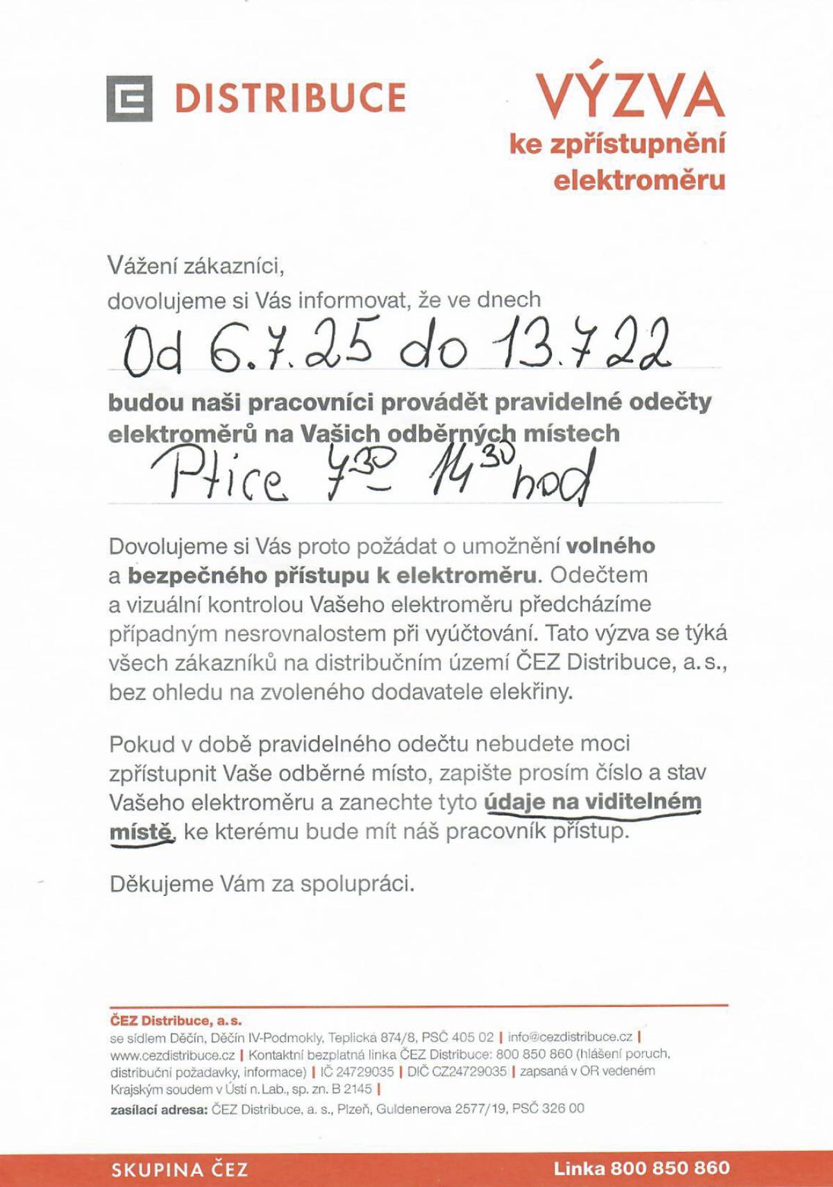 Vážení zákazníci, dovolujeme si Vás informovat, že ve dnech 📅 od 6. 7. 2025 do 13. 7. 2025 👷♂️ budou naši pracovníci provádět pravidelné odečty elektroměrů na Vašich odběrných místech 📍 Ptice | 🕢 7:30–14:30 hod   Dovolujeme si Vás proto požádat o umožnění volného a bezpečného přístupu k elektroměru 🚪🔐. Odečtem a vizuální kontrolou Vašeho elektroměru 📟👀 předcházíme případným nesrovnalostem při vyúčtování 💡📊. Tato výzva se týká všech zákazníků na distribučním území ČEZ Distribuce, a. s., bez ohledu na zvoleného dodavatele elektřiny. ❗ Pokud v době pravidelného odečtu nebudete moci zpřístupnit Vaše odběrné místo 🏠, zapište prosím číslo a stav elektroměru ✍️ a zanechte tyto údaje na viditelném místě 📌, ke kterému bude mít náš pracovník přístup. 🙏 Děkujeme Vám za spolupráci.
