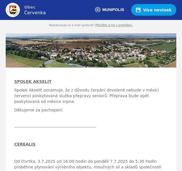  SPOLEK AKSELIT Spolek Akselit oznamuje, že z důvodu čerpání dovolené nebude v měsíci červenci poskytovaná služba přepravy seniorů. Přeprava bude opět poskytovaná od měsíce srpna. Děkujeme za pochopení.  ---------------------------------------------------------  CEREALIS  Od čtvrtka, 3.7.2025 od 16:00 hodin do pondělí 7.7.2025 do 5:30 hodin proběhne plynování výrobního objektu, moučných sil a skladů společnosti Cerealis, a.s., Tři Dvory 97, Litovel. V této době je přísný zákaz vstupu do areálu a  všech objektů společnosti Cerealis, rovněž neprobíhá prodej těstárenského zlomu na vrátnici a ani prodej krmných těstovin.  -------------------------------------------------------------------------  VODÁCKÁ HOSPODA S MUZIKOU  Vodácká hospoda v Litovli Vás srdečně zve na páteční posezení s muzikou. K tanci a poslechu zahraje Ondra Šišma. Točené litovelské a plzeňské pivo. Kulinářské speciality. Začátek akce v pátek od 18.00 hod na venkovním posezení Vodácké hospody. 