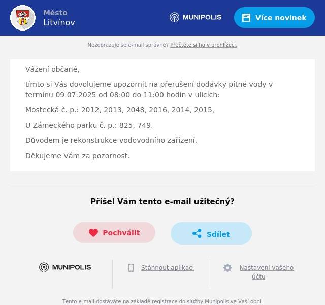 Vážení občané, tímto si Vás dovolujeme upozornit na přerušení dodávky pitné vody v termínu 09.07.2025 od 08:00 do 11:00 hodin v ulicích: Mostecká č. p.: 2012, 2013, 2048, 2016, 2014, 2015, U Zámeckého parku č. p.: 825, 749. Důvodem je rekonstrukce vodovodního zařízení. Děkujeme Vám za pozornost.