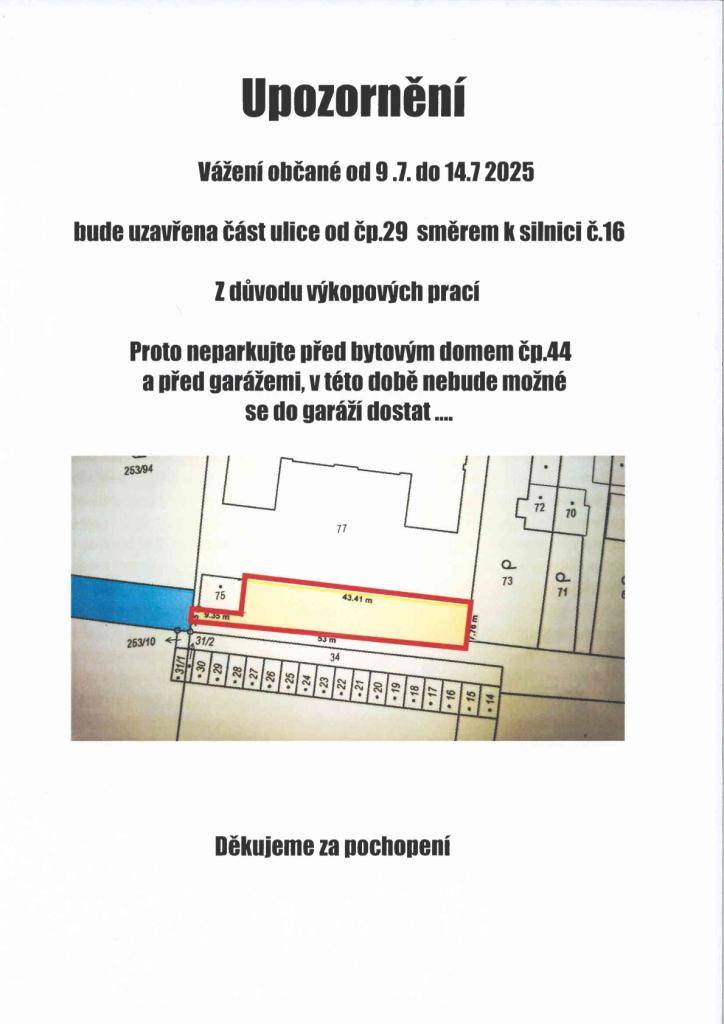 Vážení občané, od středy 9. 7. do pondělí 14. 7. 2025 bude z důvodu výkopových prací uzavřena část ulice od č.p. 29 směrem k prostoru parkoviště a garáží před bytovým domem č.p. 44. V uvedeném období nebude možné parkovat před bytovým domem ani vyjíždět z garáží. Děkujeme za pochopení a trpělivost.