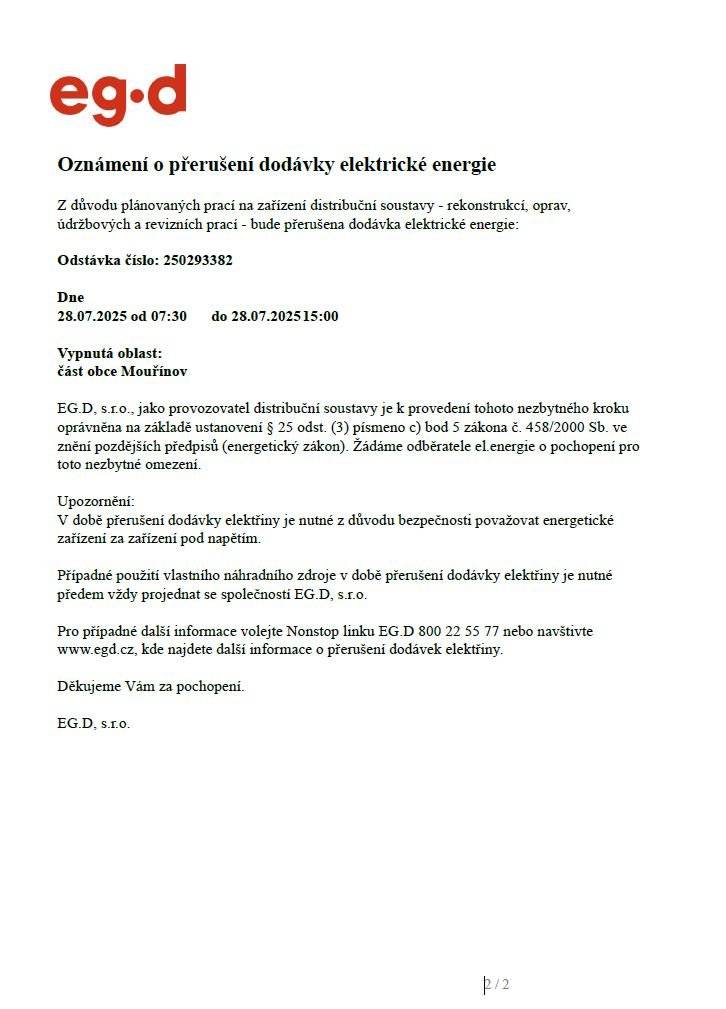 Oznámení o přerušení dodávky elektrické energie z důvodu plánovaných prací na zařízení distribuční soustavy - rekonstrukcí, oprav, údržbových a revizních prací. Dne 28.7.2025 od 07:30 do 15:00 Vypnutá oblast: dle přiložené mapy tj. v uličce od hřiště obousměrně od č.p. 44 a 138 (Dvořákovi) po čp. 42 (dům po Žaroským B.) a 184 (Cigánek), dále pak ulice obousměrně k obchodu od č.p. 101 (Sichtar) a 151 (Fiali) až k parkovišti čp. 40 (Kudlička) a čp. 51 (Pazderovi)