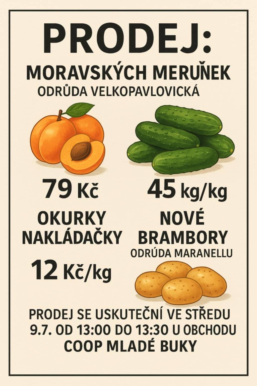 Prodej: moravských meruněk odrůda velkopavlovická cena 79kč, dále okurky nakládačky cena 45kč kg, nové brambory odrůda Maranellu 12kč kg, prodej se uskuteční ve středu 9.7 od 13:00 do 13:30 u obchodu COOP Mladé Buky