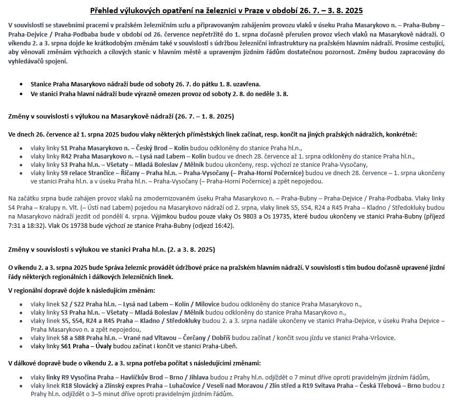 Informace o plánovaných výlukách v pražském železničním uzlu v období od 26. 7. do 3. 8. 2025.   V souvislosti se stavebními pracemi v pražském železničním uzlu a připravovaným zahájením provozu vlaků v úseku Praha Masarykovo n. – Praha-Bubny – Praha-Dejvice / Praha-Podbaba bude v období od 26. 7.