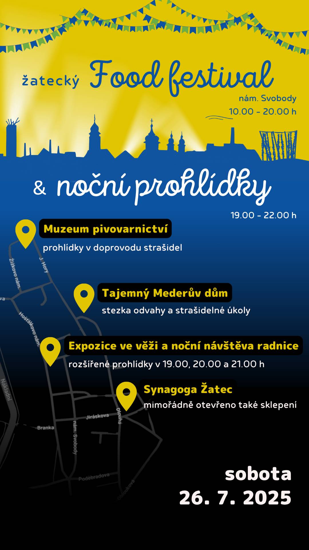 Město Žatec zve všechny milovníky dobrého jídla, netradičních zážitků a atmosféry historického města na Žatecký food festival spojený s nočními prohlídkami expozic, který se uskuteční v sobotu 26. července 2025. Od 10:00 do 20:00 hodin se náměstí Svobody promění v ráj chutí a vůní z celého světa. Ochutnat mohou návštěvníci jak tradiční, tak netradiční pokrmy, nechybí ani street food, lokální speciality nebo sladké dezerty. Jakmile se setmí, město nabídne zcela jiný zážitek – od 19:00 do 22:00 hodin se otevřou brány míst, která ožijí magickou atmosférou večera a příběhy z minulosti:   Muzeum pivovarnictví Speciální prohlídky s doprovodem strašidel. Děti i dospělí se pobaví i trošku polekají.   Tajemný Mederův dům Stezka odvahy s tematickými úkoly, které prověří statečnost příchozích.   Radniční věž a expozice Žatec v proměnách času Připraveny jsou organizované prohlídky v 19:00, 20:00 a 21:00 hodin, které zahrnují nejen výstavu v historické věži, ale i komentovanou prohlídku vybraných interiérů radnice.   Synagoga Žatec Nabídne expozici v rabínském domě a mimořádně zpřístupněné sklepní prostory, které běžně nejsou otevřeny veřejnosti.   ℹ️ Důležité informace   Pro prohlídku radniční věže doporučujeme rezervaci míst předem na: www.infocentrum-zatec.cz/rezervace   Vstupné na noční prohlídky je běžné nebo dobrovolné, přesné informace poskytne každý pořadatel.   Expozice nejsou bezbariérové.   Program je vhodný i pro děti – těšit se mohou na zábavné a mírně strašidelné momenty.   Přijďte zažít Žatec jinak – přes den prostřednictvím různých chutí, večer v atmosféře historických zákoutí a neobvyklých zážitků.