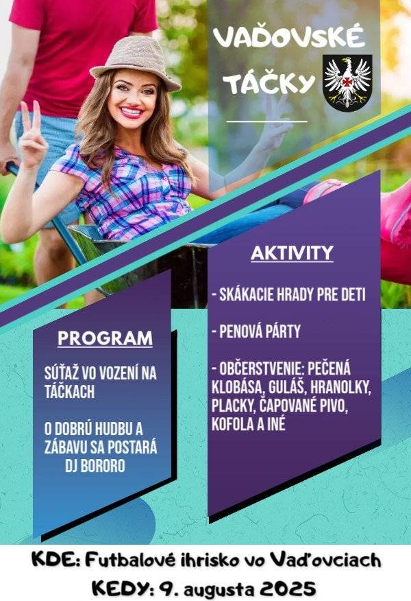 Všetkých srdečne pozývame dňa 9.8.2025 na akciu s názvom VAĎOVSKÉ TÁČKY. Pripravený je bohatý program pre deti i dospelých spolu so súťažou vo vození v táčkach, kde hlavnou cenou sú nové táčky. Taktiež bude pripravené dobré občerstvenie a vychladené čapované pivo, či kofola. Tešíme sa na Vás.