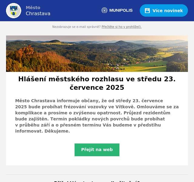 Město Chrastava informuje občany, že od středy 23. července 2025 bude probíhat frézování vozovky ve Vítkově. Omlouváme se za komplikace a prosíme o zvýšenou opatrnost. Průjezd rezidentům bude zajištěn. Termín pokládky nových povrchů bude probíhat v průběhu září a o přesném termínu Vás budeme v předstihu informovat. Děkujeme.
