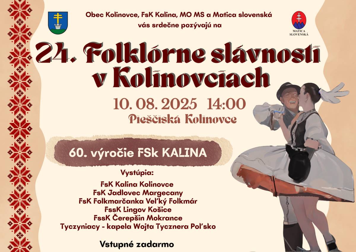 Srdečne Vás pozývame dňa  10.08.2025 o 14,00 hod. na 24.ročník Folklórnych slávností v Kolinovciach  Príďte s nami osláviť spevom, hudbou a tancom bohatstvo našich tradícií a zároveň si pripomenúť významné 60. výročie založenia našej folklórnej skupiny Kalina.