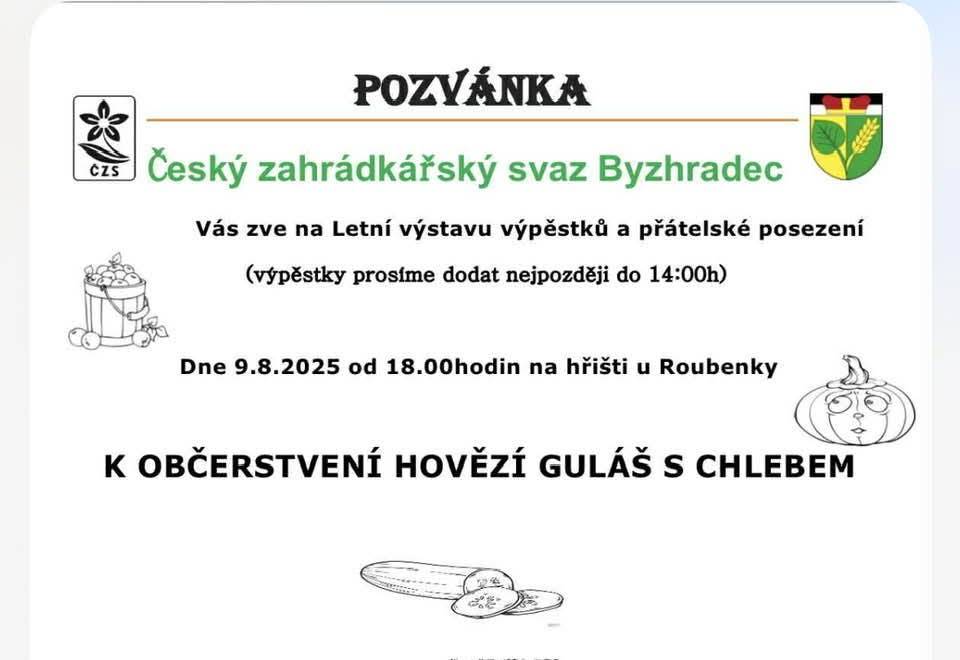 Český zahrádkářský svaz Byzhradec Vás srdečně zve na letní výstavu výpěstků v sobotu 09.08.2025 od 18:00 hodin v přírodním areálu u roubenky. K občerstvení guláš s chlebem. Srdečně zvou pořadatelé.