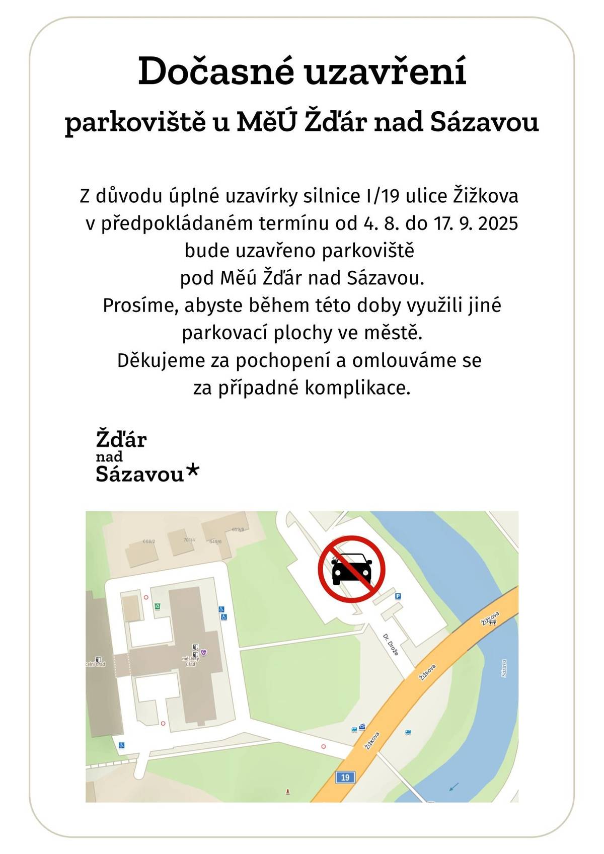 Oznamujeme uzavírku silnice I/19 v průtahu Žďárem n.S. Etapa I. úplná uzavírka I/19 od křižovatky s ulicí Revoluční po křižovatku se silnicí I/37 (ul. Dolní) od 4.8. do 17.9.2025. Etapa II. úplná uzavírka I/19 od křižovatky s ulicí Okružní po křižovatku s ulicí Revoluční a částečná uzavírka silnice I/19 od začátku obce u železničního mostu ve směru od Přibyslavi po křižovatku s ulicí Okružní od 18.9. do 12.10.2025. Objížďka pro vozidla do 3,5 t po místních komunikacích Žďáru n.S. (ul. Okružní, Revoluční, Strojírenská, Libická, Sázavská), při uzavření mostu semafory. Více na webu obce.