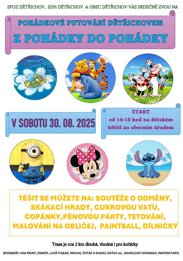 POHÁDKOVÉ PUTOVÁNÍ DĚTŘICHOVEM Z POHÁDKY DO POHÁDKY. V sobotu 30. srpna 2025. Start mezi 14:00–15:00 na dětském hřišti za obecním úřadem.  Přijď se vydat na dobrodružnou cestu plnou úkolů o odměny a pohádkových bytostí.   V cíli se můžete těšit na skákací hrady, cukrovou vatu, copánky, pěnovou party, tetování, malování na obličej, paintball, dílničky.     Těšíme se na malé i větší návštěvníky