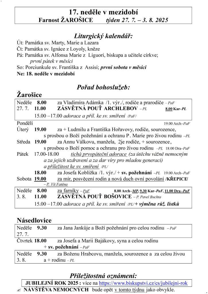 17. neděle v mezidobí  Farnost ŽAROŠICE  týden 27. 7. – 3. 8. 2025    Liturgický kalendář:  Út: Památka sv. Marty, Marie a Lazara  Čt: Památka sv. Ignáce z Loyoly, kněze  Pá: Památka sv. Alfonsa Marie z Liguori, biskupa a učitele církve;   první pátek v měsíci  So: Porciunkule sv. Františka z Assisi