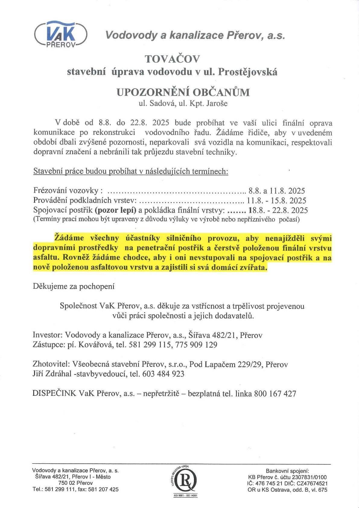 VaK upozorňuje občany v ul. Sadová a Kpt. Jaroše, že v době od 8.8. do 22.8. bude probíhat finální oprava komunikace po rekonstrukci vodov.řadu. Žádají všechny účastníky siln.provozu, aby nenajížděli svými dopravními prostředky na penetrační postřik a čerstvě položenou finální vrstvu asfaltu. Rovněž žádají chodce, aby nevstupuvali na spojovací postřik a na nově položenou asfaltovou vrstvu a zajistili si svá domácí zvířata.