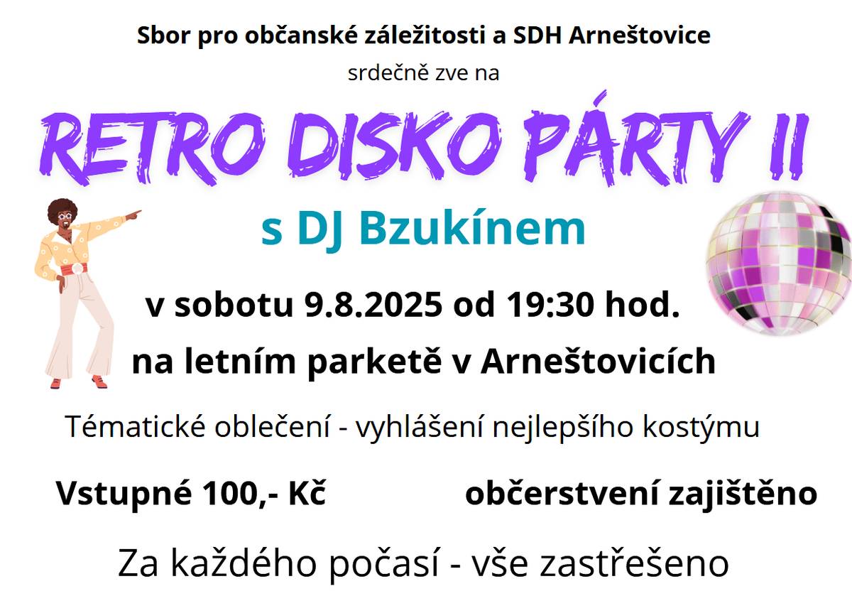 Sbor pro občanské záležitosti a SDH Arneštovice srdečně zve na Retro Disko Párty II. V sobotu 9.8.2025 od 19:30 hod. na letním parketě v Arneštovicích. Tématické oblečení vítáno - vyhlášení nejlepšího kostýmu. Vstupné 100,- Občerstvení zajištěno. Akce se koná za každého počasí - vše zastřešeno.