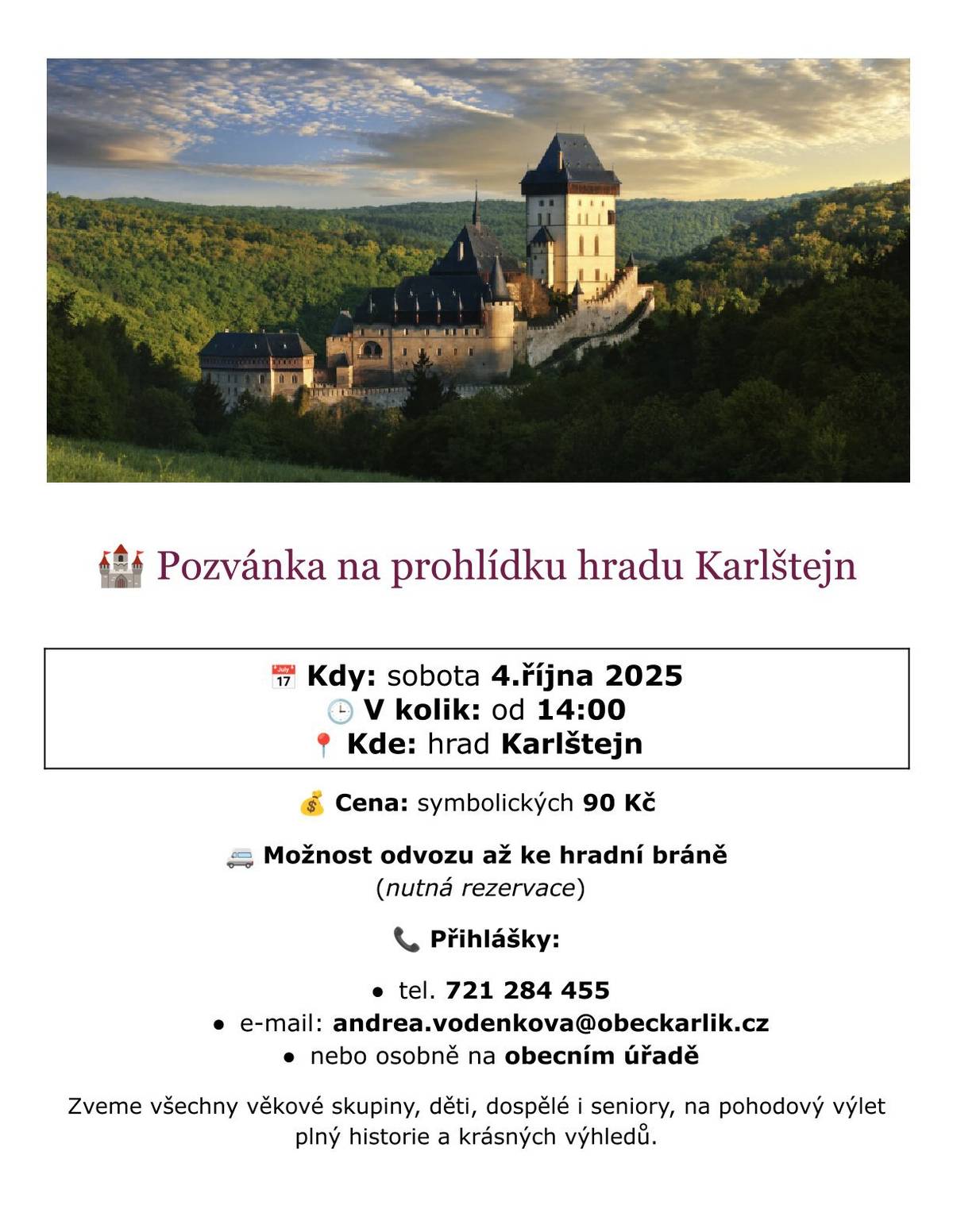 Zveme vás na jedinečnou prohlídku hradu Karlštejn 🏰, která se bude konat v sobotu 4. října od 14:00 🕑. Přijďte si s námi užít odpoledne plné historie 📜, krásných výhledů 🌄 a příjemné společenské atmosféry za symbolickou cenu 90 Kč 💰. Pro všechny, kteří by ocenili pohodlný přístup 🚐, nabízíme možnost zajistit odvoz až přímo ke hradní bráně. Proto je důležité, abyste nám dopředu nahlásili počet zájemců 📞, abychom mohli vše dobře připravit. Neváhejte a přihlaste se co nejdříve – telefonicky na čísle 721 284 455 ☎️, e-mailem na adrese andrea.vodenkova@obeckarlik.cz 📧, nebo osobně na obecním úřadě 🏢. Těšíme se, že se k nám přidáte, ať už jste rodina s dětmi 👨👩👧👦, senioři 👵🧓, nebo jednotlivci, kteří chtějí poznat krásy našeho regionu 🌟.