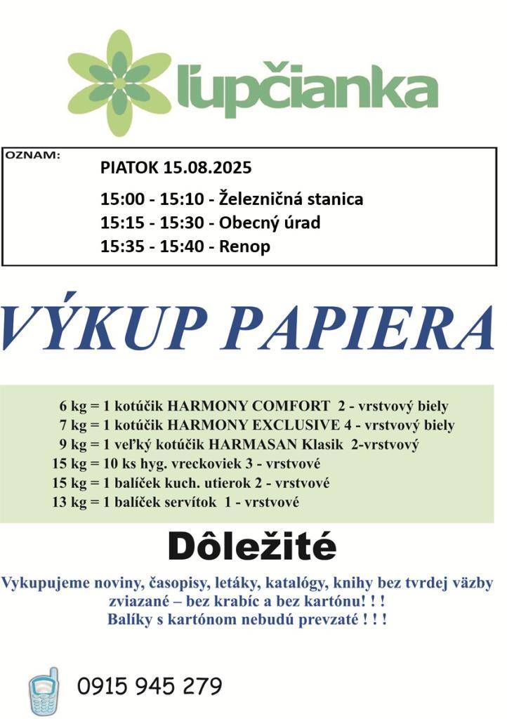 Firma Ľupčianka, s.r.o. oznamuje, že v piatok 15.8.2025 sa uskutoční pravidelný výkup papiera za protihodnotu.  15:00 - 15:10 - Železničná stanica  15:15 - 15:30 - Obecný úrad  15:35 - 15:40 - Renop