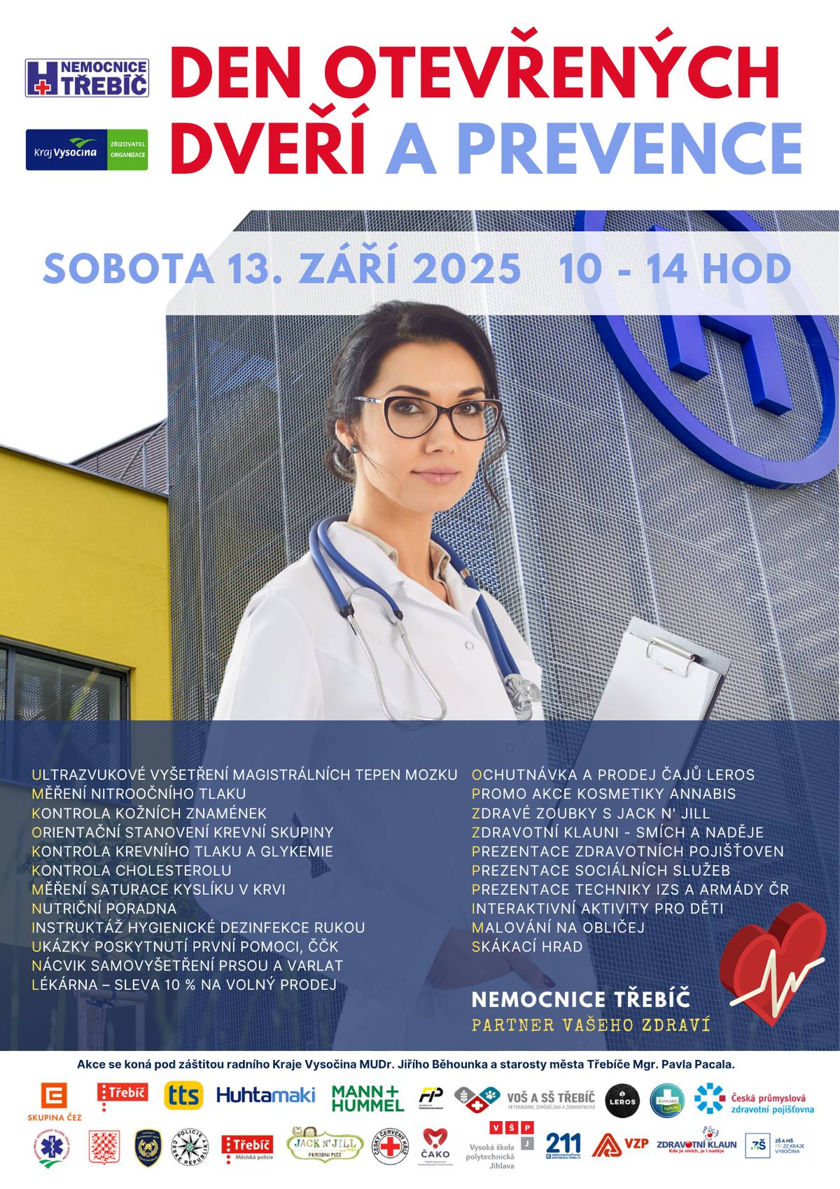 13. září 2025 od 10 do 14 hodin Nemocnice Třebíč srdečně zve širokou veřejnost na tradiční den otevřených dveří spojený s bohatým preventivním programem. V sobotu 13. září se naše brány otevřou od 10 do 14 hodin. Přijďte se podívat, co vše nabízíme!   Program pro návštěvníky  Základní zdravotní screening: měření krevního tlaku, cholesterolu, glykemie a saturace kyslíku v krvi Ultrazvuk mozkových tepen (magistrálních) a měření nitroočního tlaku Nutriční poradenství: poradna s vedoucí nutriční terapeutkou – jak sestavit zdravý jídelníček Dermatologické vyšetření kožních znamének Sleva 10 % na volný prodej v nemocniční lékárně, prodej sonických kartáčků a přírodních zubních past Ukázky první pomoci  Instruktáž hygienické dezinfekce rukou Zábava pro děti: interaktivní dětský koutek, skákací hrad, malování na obličej, simulátor stárnutí Zdravotní klauni, kteří rozzáří úsměv všem generacím Prezentace zdravotních pojišťoven a sociálních služeb Prezentace bezpečnostních složek: Hasiči, Policie ČR, zdravotnická záchranná služba i Armáda ČR z 22. základny vrtulníkového letectva v Náměšti nad Oslavou  Den otevřených dveří je ideální příležitostí k tomu vyzkoušet si preventivní vyšetření zdarma, získat odborné rady i příjemně strávit sobotu s rodinou. Na místě budou odborníci, kteří vám ochotně poradí. Těšíme se na vaši návštěvu! Nemocnice Třebíč – partner vašeho zdraví.