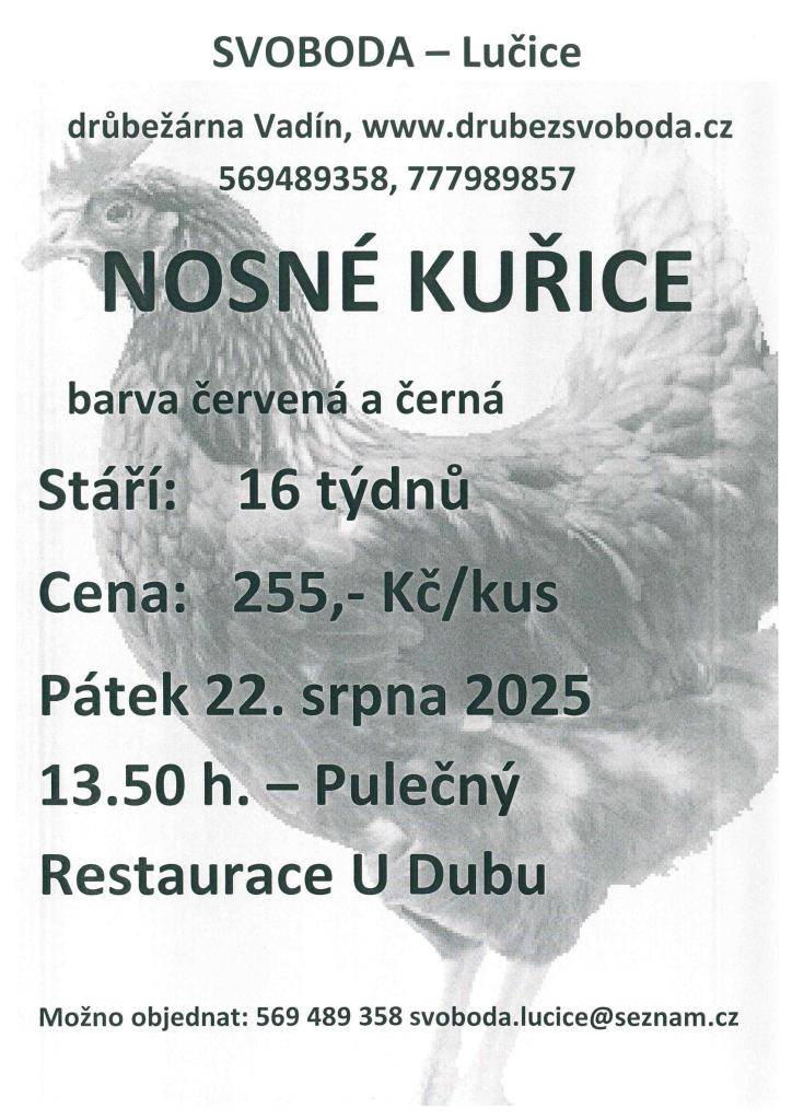 Firma Svoboda Lučice bude prodávat  v pátek 22. srpna 2025 v 13.50 hodin u restaurace U Dubu                  nosné kuřice, stáří 16 týdnů, cena 255,- Kč/kus     Objednání je možné na  tel. 569 489 358 nebo e-mailem svoboda.lucice@seznam.cz