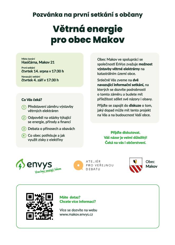Obec Makov ve spolupráci se společností EnVys zvažuje možnost výstavby větrné elektrárny na katastrálním území obce. Srdečně Vás zveme na dvě navazující informační setkání, na kterých se dozvíte podrobnosti o tomto záměru a budete mít příležitost sdílet své názory i obavy. Přijďte se zapojit do diskuze o tom, jaký dopad může mít tento projekt na Vás a na budoucnost Naší obce. Místo konání Hasičárna Makov 21. první setkání ve čtvrtek 14. srpna v 17:30hoď. Druhé setkání ve čtvrtek 4. září v 17:30hoď.