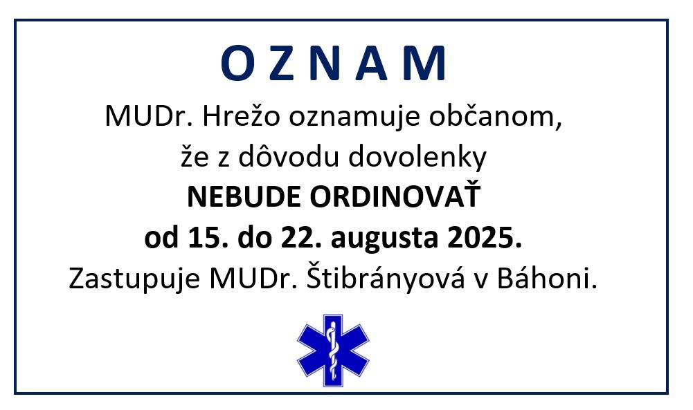 MUDr. Hrežo oznamuje občanom, že z dôvodu dovolenky NEBUDE ORDINOVAŤ od 15. do 22. augusta 2025.Zastupuje MUDr. Štibrányová v Báhoni.
