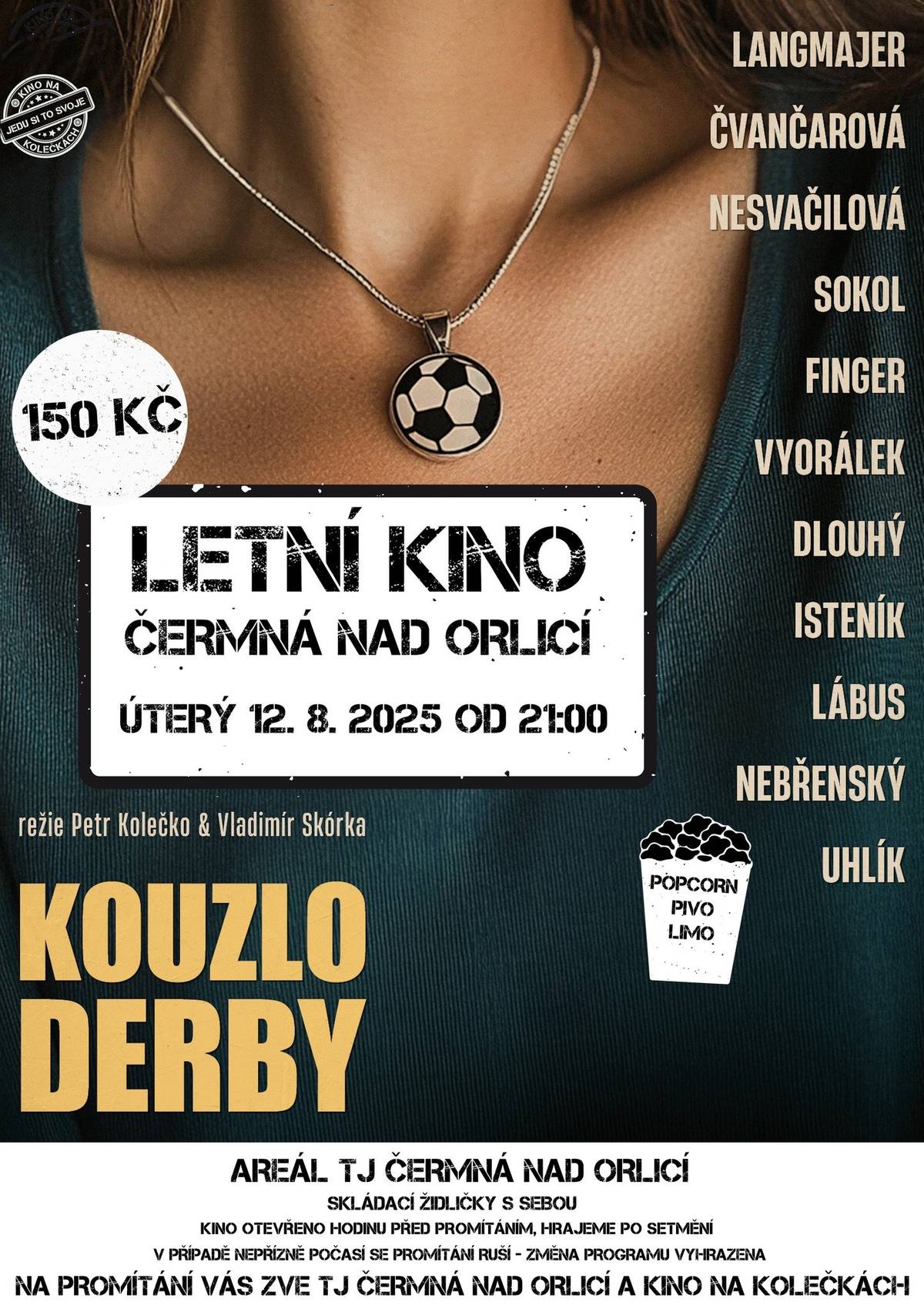 TJ Čermná nad Orlicí si Vás dovoluje pozvat do letního kina, kam znovu zavítá KINO NA KOLEČKÁCH. V areálu TJ se v úterý 12.08. můžete těšit na českou komedii v režii Petra Kolečka KOUZLO DERBY a ve středu 13.08. na film JAK SE NÁM TO MOHLO STÁT!? Začátky představení vždy od 21.00 hodin. Vstupné 150 Kč. Občerstvení zajištěno. Pojďte si užít koulo letního večera pod širým nebem!