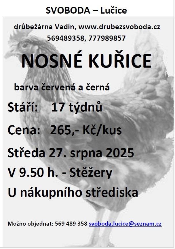 Firma Svoboda Lučice bude prodávat ve středu 27. srpna 2025 v 9.50 hodin u nákupního střediska               nosné kuřice, stáří 17 týdnů, cena 265,- Kč/kus  Objednání je možné na  tel. 569 489 358 nebo emailem svoboda.lucice@seznam.cz                                  Děkuji Svobodová 569 489 358, 777 98 98 57, www.drubezsvoboda.cz