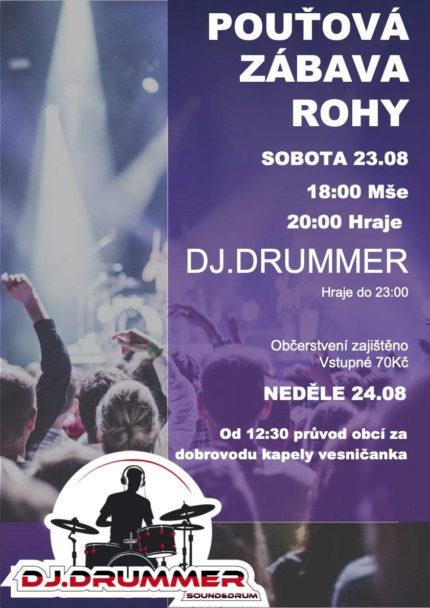 POUŤOVÁ ZÁBAVA ROHY SOBOTA 23.08 18:00 Mše 20:00 - 23:00 hraje DJ.DRUMMER Občerstvení zajištěno Vstupné 70Kč   NEDĚLE 24.08 Od 12:30 průvod obcí za dobrovodu kapely Vesničanka