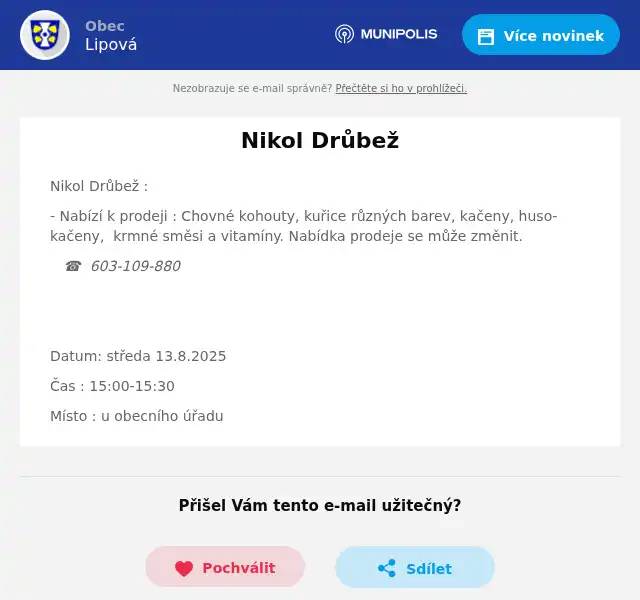 Nikol Drůbež : - Nabízí k prodeji : Chovné kohouty, kuřice různých barev, kačeny, husokačeny,  krmné směsi a vitamíny. Nabídka prodeje se může změnit. ☎️  603-109-880   Datum: středa 13.8.2025 Čas : 15:00-15:30 Místo : u obecního úřadu