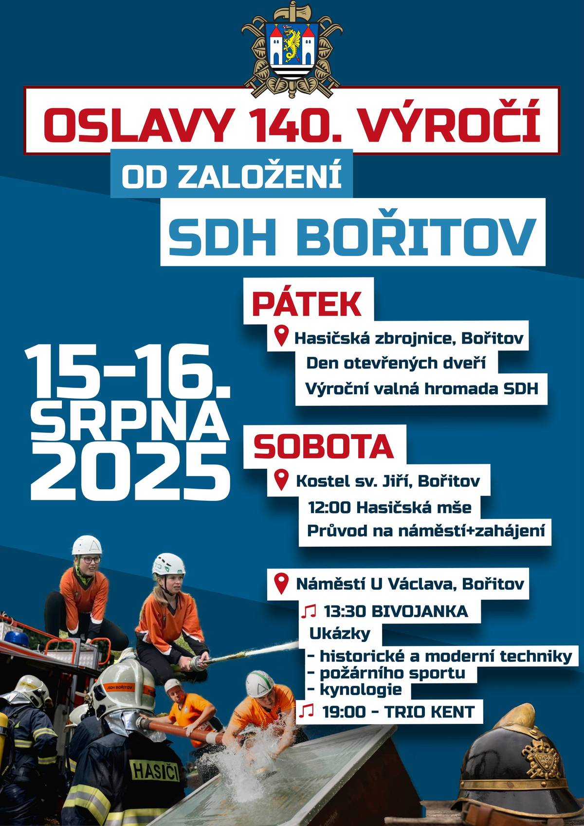 SDH Bořitov srdečně zve na Oslavy 140. výročí od založení SDH Bořitov  Pátek 15.8.  od 16,00 hodin Den otevřených dveří na hasičce  v 18,00 hodin Výroční valná hromada SDH   Sobota 16.8.  12,00 hodin – Hasičská mše  v kostele sv. Jiří   Po mši půjde průvod  na náměstí u Václava, kde budou probíhat oslavy:  13,15 – 18,30 hodin – hraje Bivojanka  13,15 – 16,00 hodin – ukázky historické techniky a kynologie  16,00 – 18,30 hodin – ukázky moderní techniky, mládeže a požárního sportu  19,00 hodin –  hraje TRIO KENT   Bohaté občerstvení zajištěno.