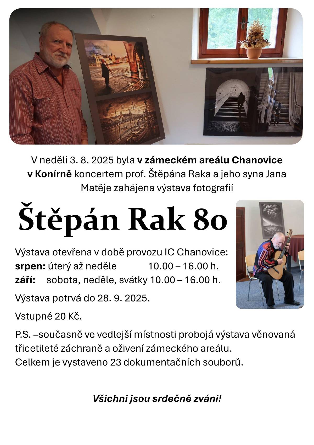 Dobrý den,  v současné době probíhají v zámeckém areálu dvě fotografické výstavy, které by leckoho mohly zajímat. V Konírně je výstava nazvaná Štěpán Rak 80, ve vedlejší místnosti – Kovárně, která je přístupná přes Konírnu, je výstava Třicetiletá záchrana zámeckého areálu Chanovice. Do obou se dostanete za 20 Kč skrze Informační centrum. Veškeré informace naleznete také na přiložených letácích.  S přáním pěkného dne, Vaše Obec Chanovice. Ondřej Klásek