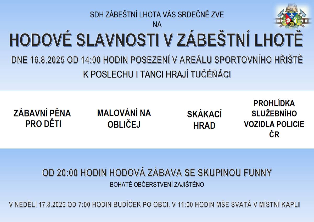 Srdečně Vás zveme na hodové oslavy, které se budou konat v sobotu 16.08.2025 od 14 hodin. Těšit se opět můžete na bohatý program: od 14 hodin s kapelou Tučéňáci, malování na obličej, skákací hrad, hasičská pěna, prohlídka služebního vozidla policie ČR, bohatou tombolu a večerní program pak zajistí kapela Funny. Bohaté občerstvení zajištěno. V neděli od 7 hodin budíček po obci, v 11 hodin Mše SVATÁ v naší kapli. Těšíme se na Vás :)