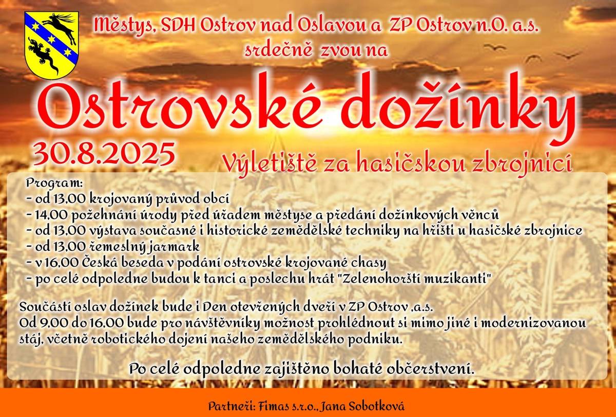 V sobotu 30. srpna se na výletišti uskuteční Ostrovské dožínky. Akci zahájí krojovaný průvod obcí od 13.00.   Dále se můžete těšit na výstavu zemědělské techniky, řemeslný jarmark a od 16.00 na Českou besedu v podání ostrovské krojované chasy.   Po celé odpoledne budou k tanci a poslechu hrát Zelenohorští muzikanti.   Od 9.00 do 16.00 bude možné navštívit areál ZP Ostrov v rámci Dne otevřených dveří..