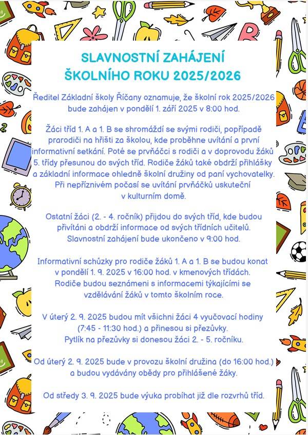 Ředitel Základní školy Říčany oznamuje, že školní rok 2025/2026 bude zahájen v pondělí 1. září 2025 v 8:00 hod.  Žáci tříd 1. A a 1. B se shromáždí se svými rodiči, popřípadě prarodiči na hřišti za školou, kde proběhne uvítání a první informativní setkání.   ...