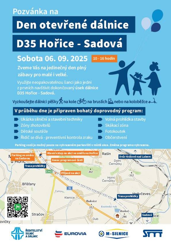 Den otevřené dálnice – D35 Hořice – Sadová se uskuteční v sobotu 6. září 2025, 10:00 do 16:00 hodin na nově dokončeném úseku dálnice D35 mezi Hořicemi a Sadovou. Využijte jedinečnou příležitost projít se po dálnici ještě před jejím otevřením pro provoz – pěšky, na kole, koloběžce nebo bruslích! Pro návštěvníky všech věkových kategorií bude připraven pestrý program:  ukázky silniční a stavební techniky, zóny zhotovitelů, dětské soutěže,  preventivní kontrola zraku v rámci akce „Řidič se dívá“, volná prohlídka stavby, skákací zóna, fotokoutek, občerstvení. Parkování vozidel je možné pouze na vyhrazeném parkovišti v místě akce.
