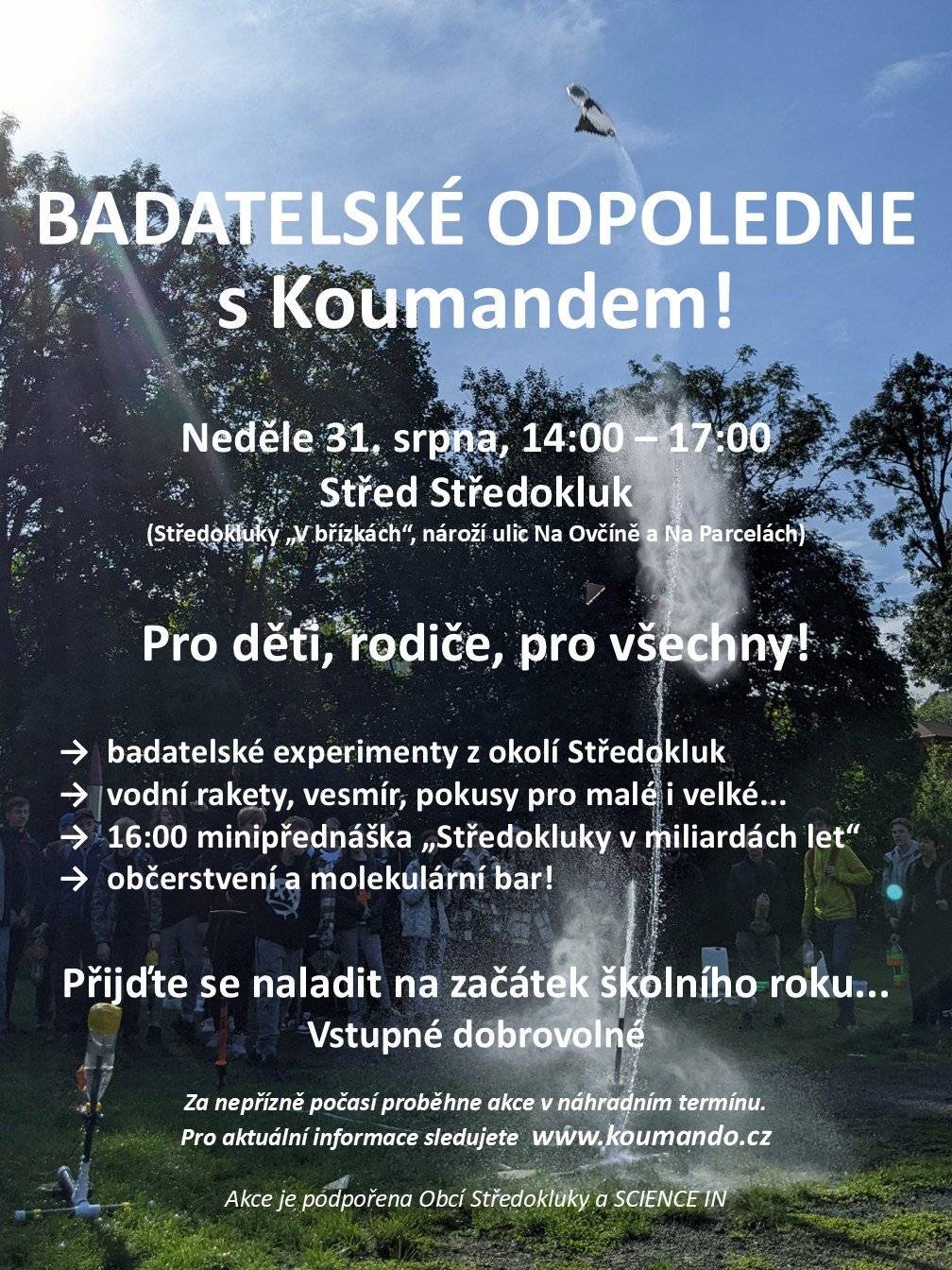 Koumando - Středokluky zve všechny na Badatelské odpoledne na Středu Středokluk v Břízkách od 14.00 do 17.00.    Můžete se těšit na badatelské experimenty, vodní rakety, vesmír, občerstvení a molekulární bar.     V 16:00 minipřednáška "Středokluky v miliardách let".     Vstupné dobrovolné.    Přijďte se naladit na začátek školního roku!  PS: Nezapomeňte také na sobotní Loučení s prázdninami od 14.00 na fotbalovém hřišti.