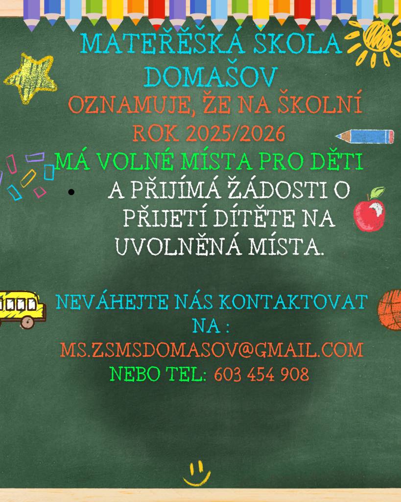 Základní škola a Mateřská škola Domašov informuje, že pracoviště Mateřské školy přijímá žádosti o přijetí dítěte na uvolněná místa. Pokud máte zájem o umístění Vašeho dítěte, neváhejte nás kontaktovat na email ms.zsmsdomasov@gmail.com nebo na tel.čísle 603 454 908.