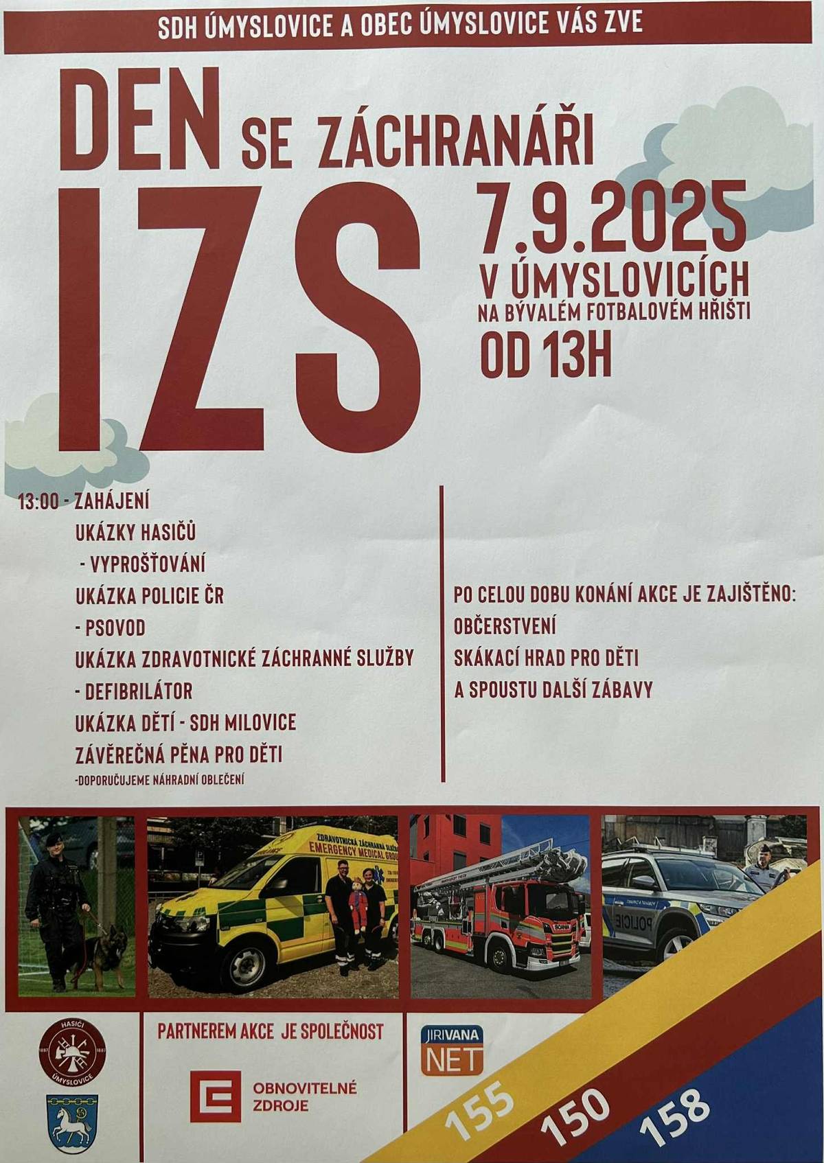 SDH Úmyslovice a obec Úmyslovice Vás srdečně zvou na DEN SE ZÁCHRANÁŘI (Den s IZS). Neděle 7.9.2025 od 13 hod na bývalém fotbalovém hřišti. Můžete se těšit na: Hasiči - vyprošťování, ukázku techniky a další  Policie - psovod, ukázka techniky  Zdravotní záchranná služba - ukázka práce s defibrilátorem, ukázka techniky  Požární sport SDH Milovice - děti  Během celého dne bude pro děti skákací hrad a různé hry.  Závěrem se můžete těšit na pěnu pro děti - doporučujeme náhradní oblečení  Čeká Vás spousta ukázek, zábavy, skvělého jídla a pití.  Těšíme se na Vás!  PS: Za dlouhodobého nepříznivého počasí se akce bude rušit. Program: 13:00 Zahájení akce 13:30 Ukázka lezecké techniky 14:00 Ukázka práce psovodu policie 14:30 Ukázka Vyproštění osoby z havarovaného vozidla 15:00 Ukázka práce s AED 15:30 Ukázka požárního útoku dětí 16:00 Pěna pro děti